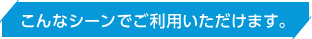 こんなシーンでご利用いただけます。